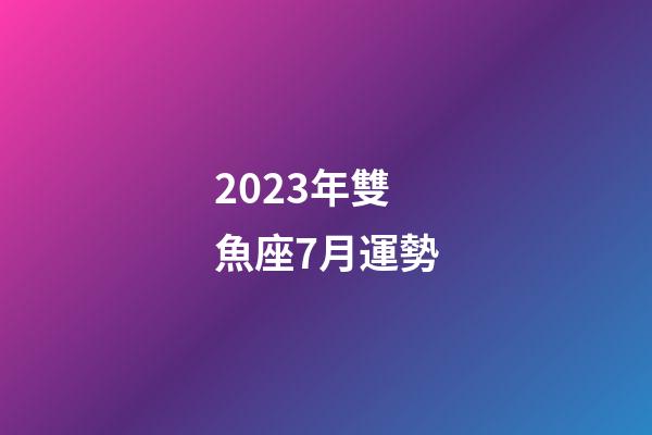 2023年雙魚座7月運勢-第1張-星座運勢-玄機派