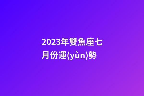 2023年雙魚座七月份運(yùn)勢-第1張-星座運(yùn)勢-玄機(jī)派
