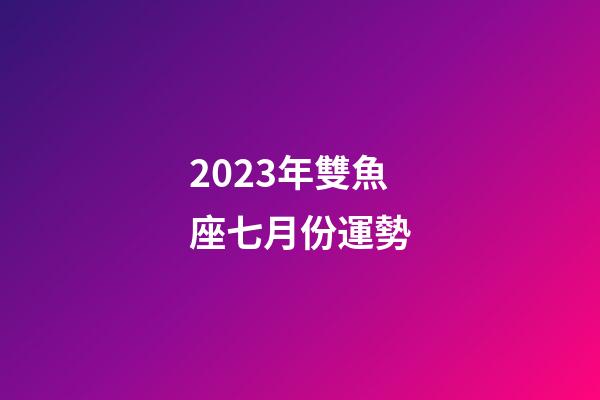 2023年雙魚座七月份運勢-第1張-星座運勢-玄機派