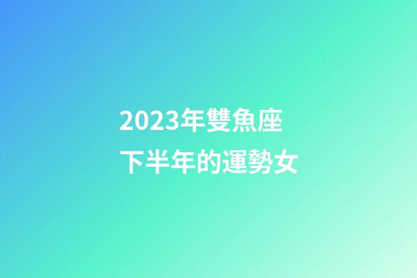 2023年雙魚座下半年的運勢女-第1張-星座運勢-玄機派