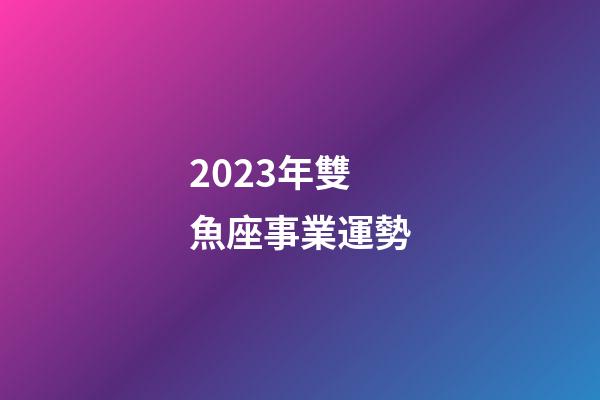 2023年雙魚座事業運勢-第1張-星座運勢-玄機派
