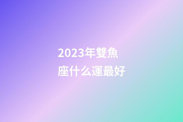 2023年雙魚座什么運最好-第1張-星座運勢-玄機派