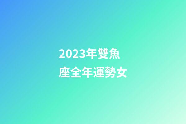 2023年雙魚座全年運勢女-第1張-星座運勢-玄機派