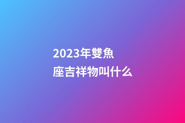 2023年雙魚座吉祥物叫什么-第1張-星座運勢-玄機派