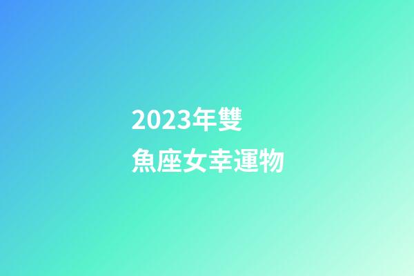 2023年雙魚座女幸運物-第1張-星座運勢-玄機派