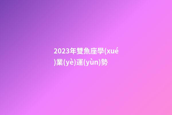 2023年雙魚座學(xué)業(yè)運(yùn)勢-第1張-星座運(yùn)勢-玄機(jī)派