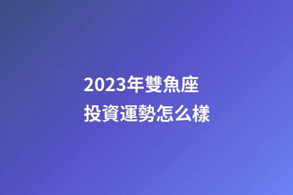 2023年雙魚座投資運勢怎么樣-第1張-星座運勢-玄機派