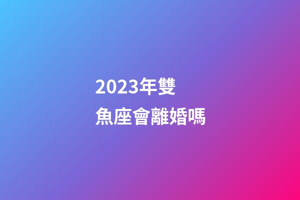 2023年雙魚座會離婚嗎-第1張-星座運勢-玄機派