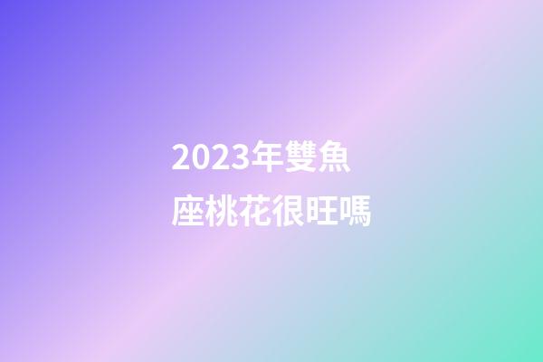 2023年雙魚座桃花很旺嗎-第1張-星座運勢-玄機派