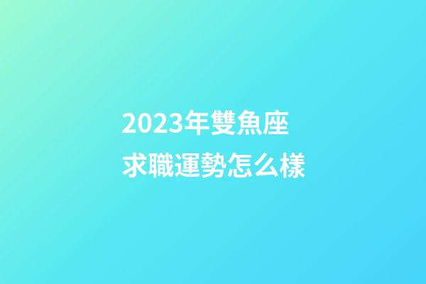 2023年雙魚座求職運勢怎么樣-第1張-星座運勢-玄機派