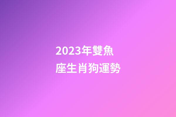 2023年雙魚座生肖狗運勢-第1張-星座運勢-玄機派
