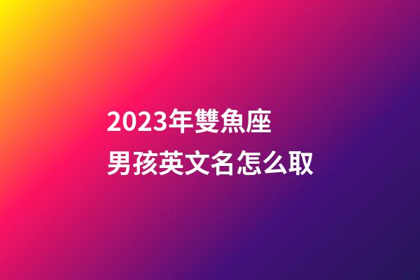 2023年雙魚座男孩英文名怎么取-第1張-星座運勢-玄機派