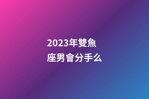 2023年雙魚座男會分手么-第1張-星座運勢-玄機派