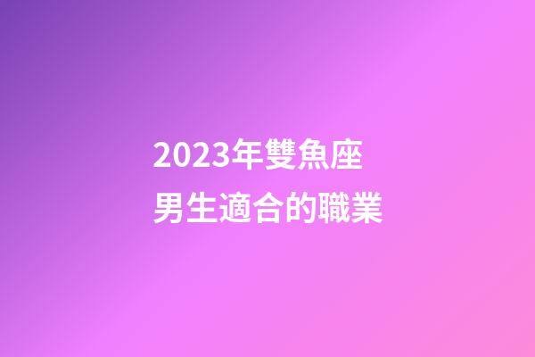 2023年雙魚座男生適合的職業-第1張-星座運勢-玄機派