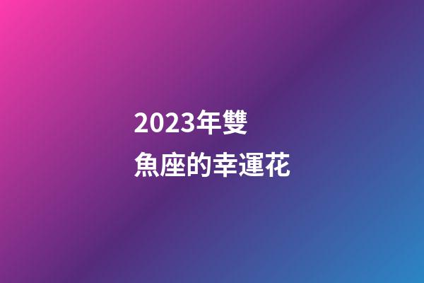 2023年雙魚座的幸運花-第1張-星座運勢-玄機派