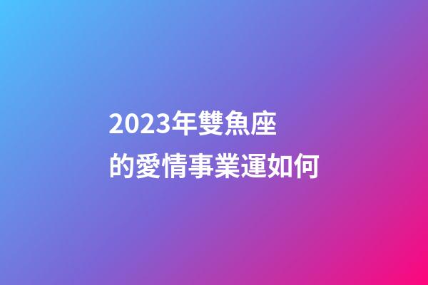 2023年雙魚座的愛情事業運如何-第1張-星座運勢-玄機派