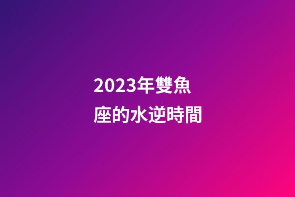 2023年雙魚座的水逆時間-第1張-星座運勢-玄機派
