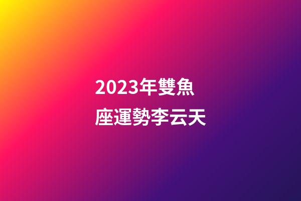 2023年雙魚座運勢李云天-第1張-星座運勢-玄機派