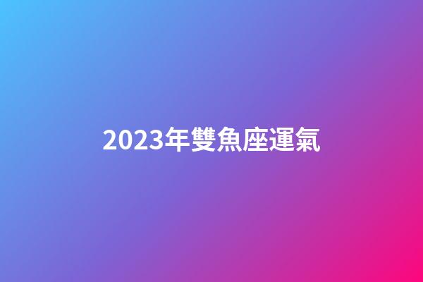 2023年雙魚座運氣-第1張-星座運勢-玄機派