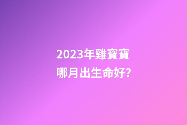 2023年雞寶寶哪月出生命好？