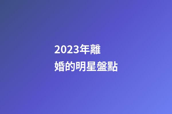 2023年離婚的明星盤點-第1張-星座運勢-玄機派