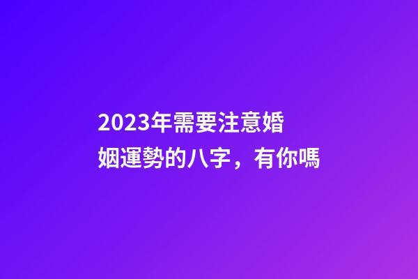 2023年需要注意婚姻運勢的八字，有你嗎