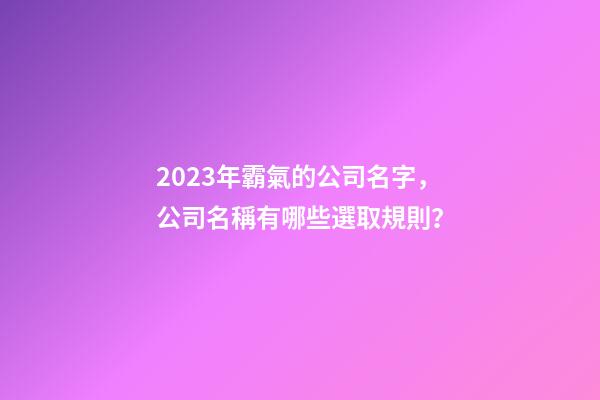2023年霸氣的公司名字，公司名稱有哪些選取規則？-第1張-公司起名-玄機派