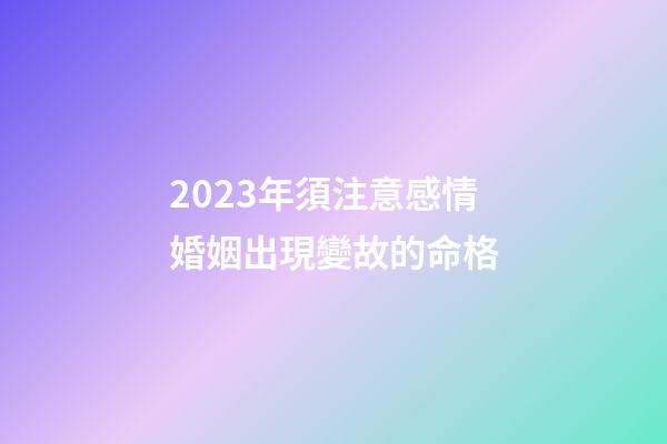 2023年須注意感情婚姻出現變故的命格