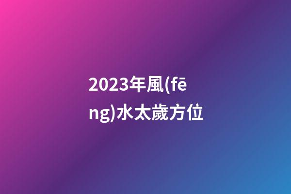 2023年風(fēng)水太歲方位
