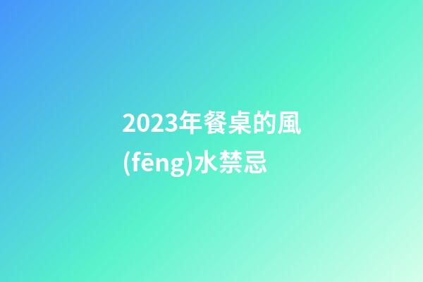 2023年餐桌的風(fēng)水禁忌