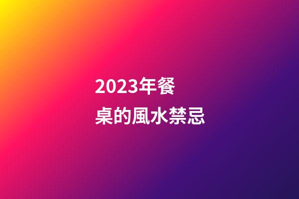 2023年餐桌的風水禁忌