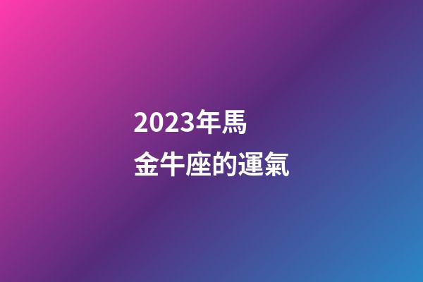 2023年馬金牛座的運氣-第1張-星座運勢-玄機派