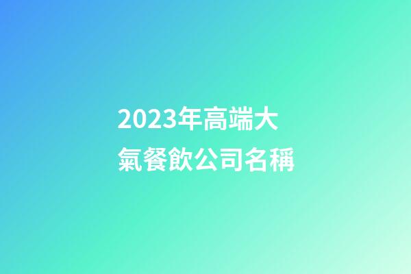 2023年高端大氣餐飲公司名稱-第1張-公司起名-玄機派