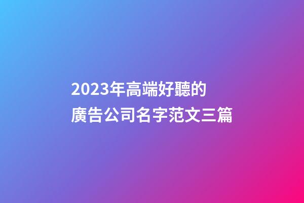 2023年高端好聽的廣告公司名字范文三篇-第1張-公司起名-玄機(jī)派