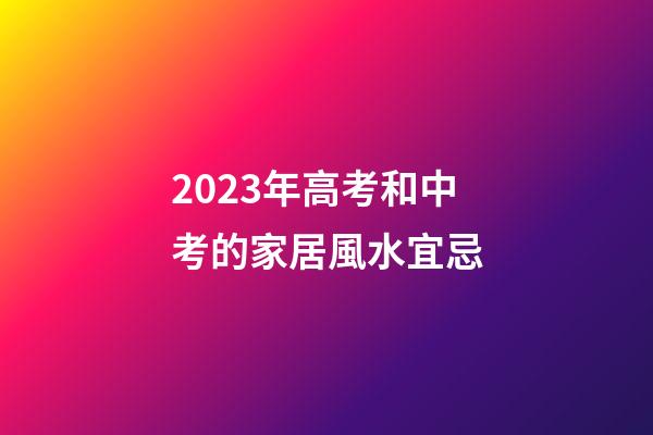 2023年高考和中考的家居風水宜忌
