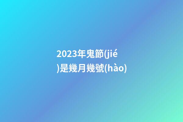 2023年鬼節(jié)是幾月幾號(hào)