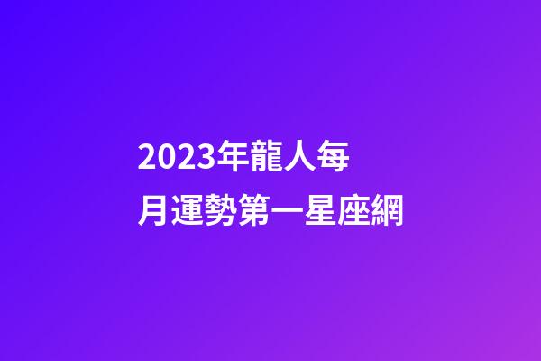 2023年龍人每月運勢第一星座網-第1張-星座運勢-玄機派