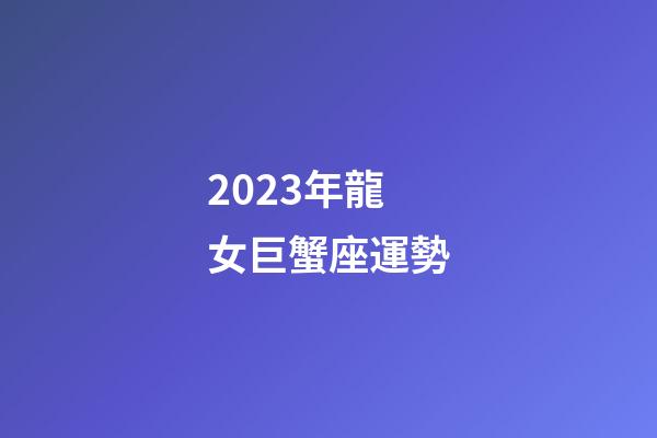 2023年龍女巨蟹座運勢-第1張-星座運勢-玄機派