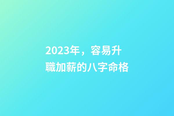 2023年，容易升職加薪的八字命格