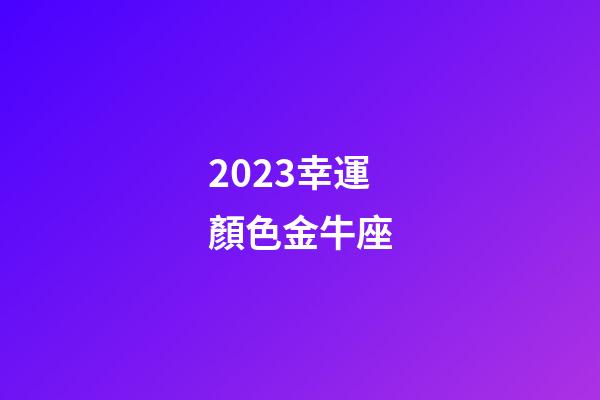 2023幸運顏色金牛座-第1張-星座運勢-玄機派
