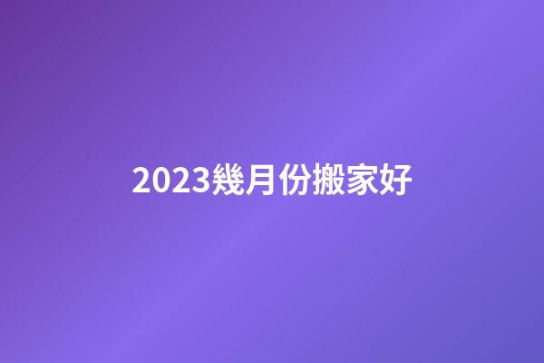 2023幾月份搬家好