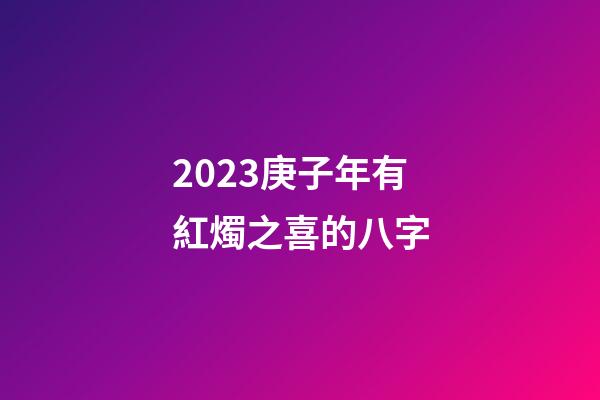 2023庚子年有紅燭之喜的八字