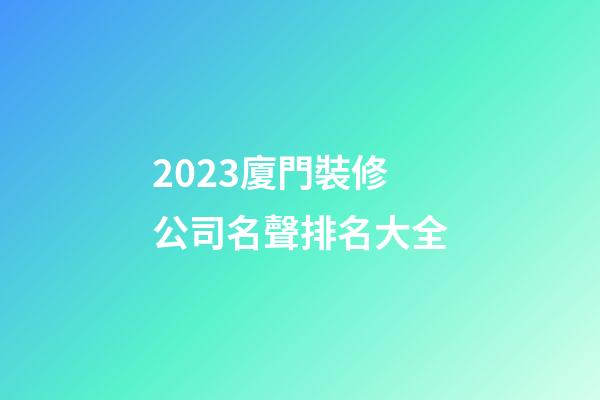 2023廈門裝修公司名聲排名大全-第1張-公司起名-玄機派