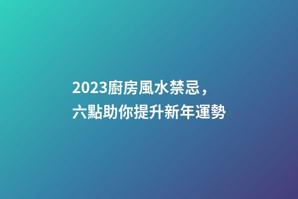 2023廚房風水禁忌，六點助你提升新年運勢