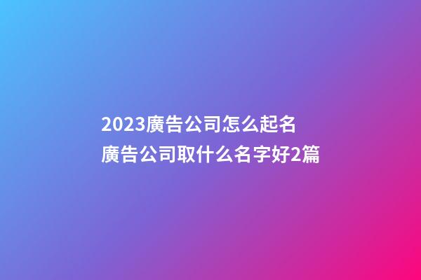 2023廣告公司怎么起名廣告公司取什么名字好2篇-第1張-公司起名-玄機派