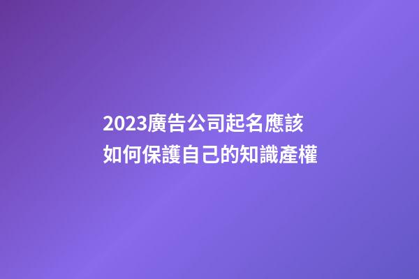 2023廣告公司起名應該如何保護自己的知識產權-第1張-公司起名-玄機派
