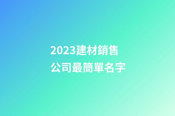 2023建材銷售公司最簡單名字-第1張-公司起名-玄機(jī)派