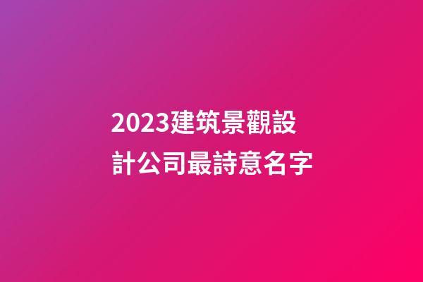 2023建筑景觀設計公司最詩意名字-第1張-公司起名-玄機派