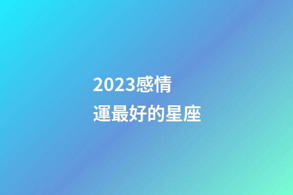 2023感情運最好的星座-第1張-星座運勢-玄機派