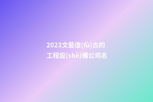 2023文藝復(fù)古的工程設(shè)備公司名-第1張-公司起名-玄機(jī)派